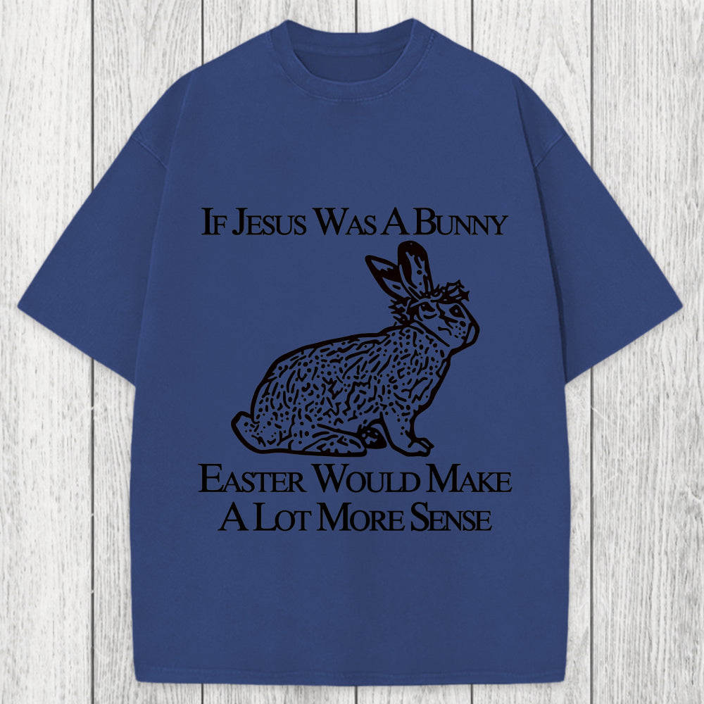 Tokyosol If Jesus Was A Bunny Easter Would Make A Lot More Sense Washed T-Shirt